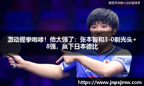 激动握拳咆哮！他太强了：张本智和3-0剃光头+8强，赢下日本德比