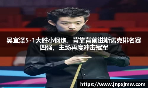 吴宜泽5-1大胜小钢炮，背靠背前进斯诺克排名赛四强，主场再度冲击冠军