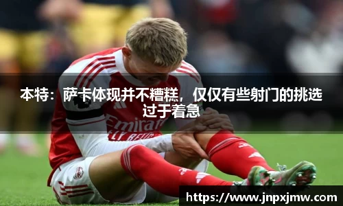 本特：萨卡体现并不糟糕，仅仅有些射门的挑选过于着急