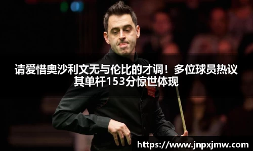 请爱惜奥沙利文无与伦比的才调！多位球员热议其单杆153分惊世体现