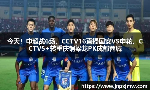 今天！中超战6场，CCTV16直播国安VS申花，CCTV5+转重庆铜梁龙PK成都蓉城